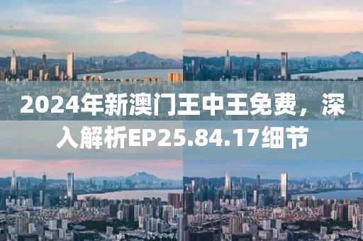 2024年新澳门王中王免费，深入解析EP25.84.17细节