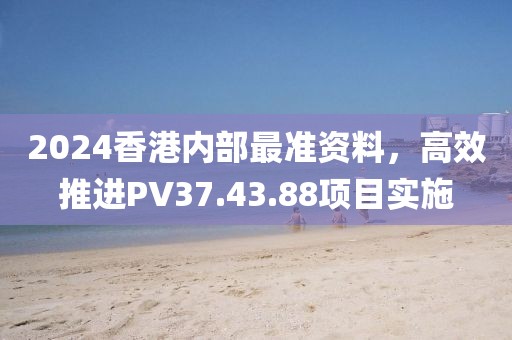 2024香港内部最准资料，高效推进PV37.43.88项目实施