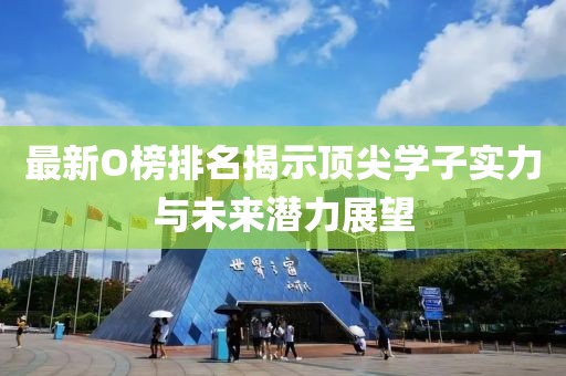最新O榜排名揭示顶尖学子实力与未来潜力展望