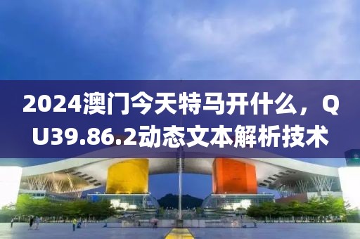 2024澳门今天特马开什么，QU39.86.2动态文本解析技术