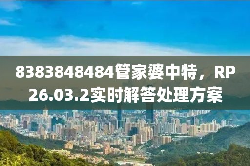 8383848484管家婆中特，RP26.03.2实时解答处理方案