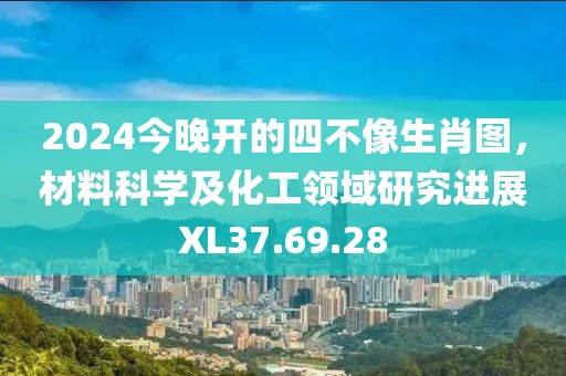 2024今晚开的四不像生肖图，材料科学及化工领域研究进展XL37.69.28