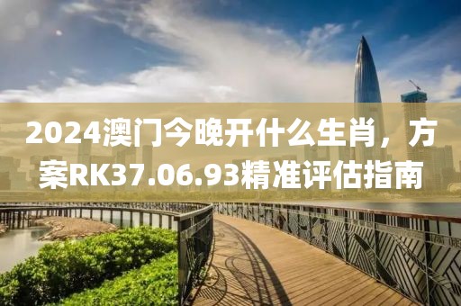 2024澳门今晚开什么生肖，方案RK37.06.93精准评估指南