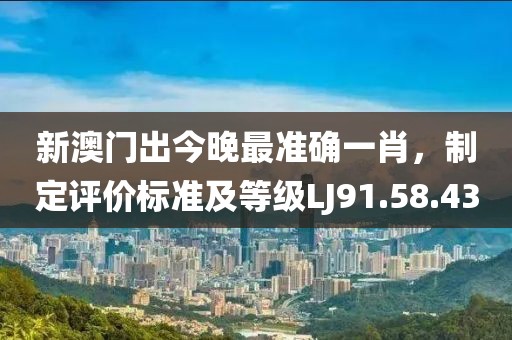 新澳门出今晚最准确一肖，制定评价标准及等级LJ91.58.43