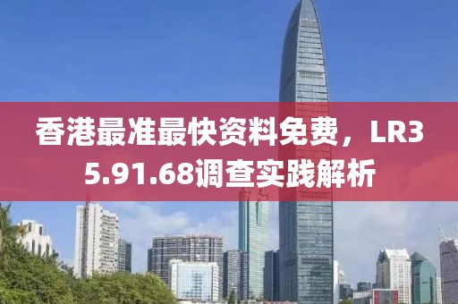 香港最准最快资料免费，LR35.91.68调查实践解析