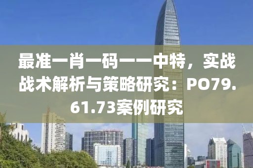 最准一肖一码一一中特，实战战术解析与策略研究：PO79.61.73案例研究
