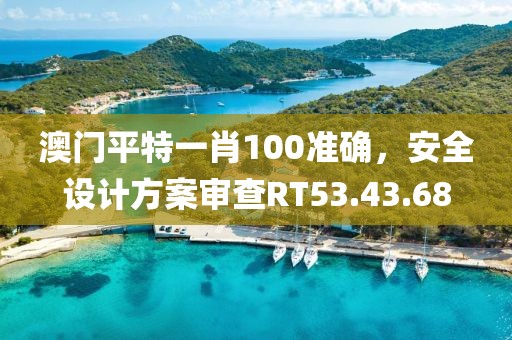 澳门平特一肖100准确，安全设计方案审查RT53.43.68