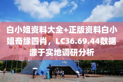白小姐资料大全+正版资料白小姐奇缘四肖，LC36.69.44数据源于实地调研分析
