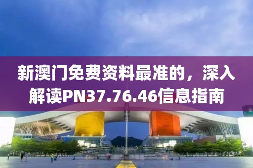 新澳门免费资料最准的，深入解读PN37.76.46信息指南