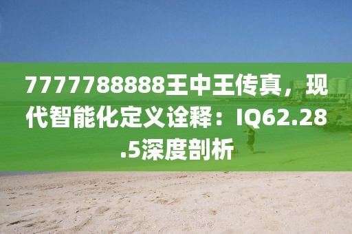 7777788888王中王传真，现代智能化定义诠释：IQ62.28.5深度剖析