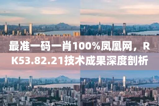 最准一码一肖100%凤凰网，RK53.82.21技术成果深度剖析