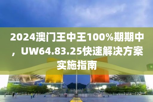 2024澳门王中王100%期期中，UW64.83.25快速解决方案实施指南