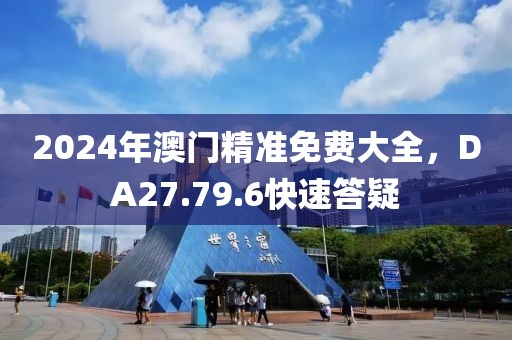 2024年澳门精准免费大全，DA27.79.6快速答疑