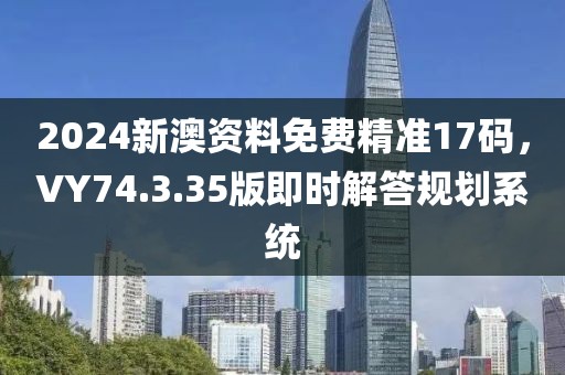 2024新澳资料免费精准17码，VY74.3.35版即时解答规划系统