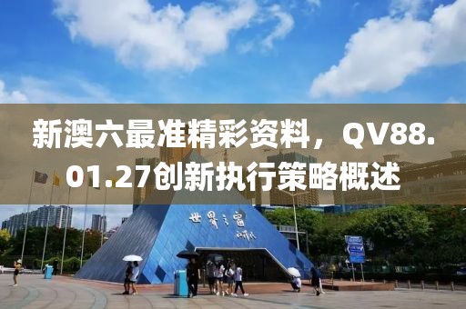 新澳六最准精彩资料，QV88.01.27创新执行策略概述