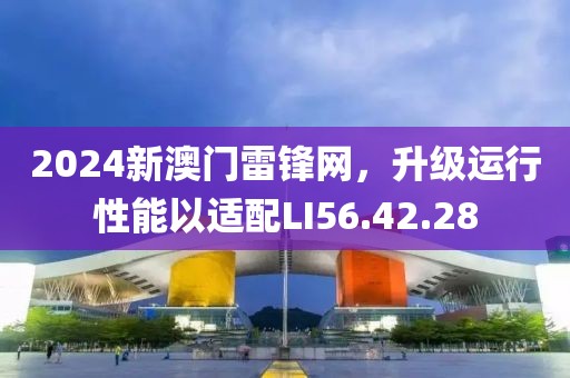 2024新澳门雷锋网，升级运行性能以适配LI56.42.28