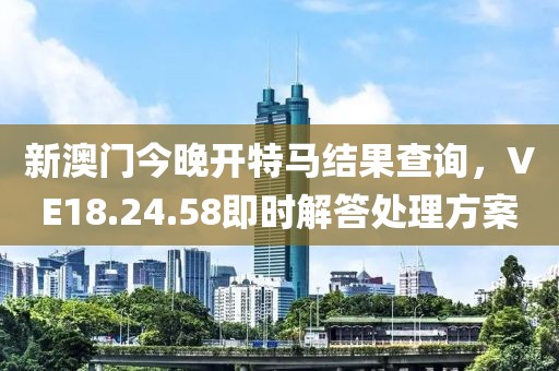 新澳门今晚开特马结果查询，VE18.24.58即时解答处理方案