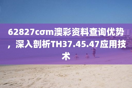 62827cσm澳彩资料查询优势，深入剖析TH37.45.47应用技术