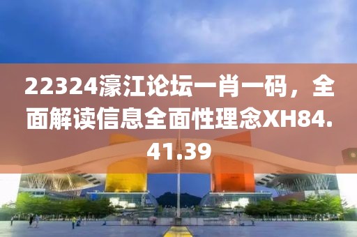 22324濠江论坛一肖一码，全面解读信息全面性理念XH84.41.39