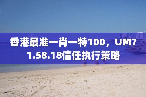 香港最准一肖一特100，UM71.58.18信任执行策略