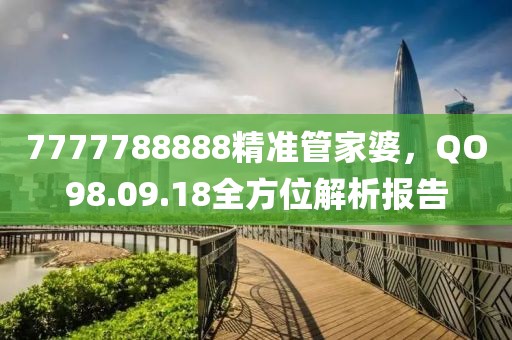 7777788888精准管家婆，QO98.09.18全方位解析报告