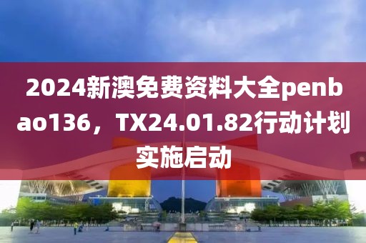 2024新澳免费资料大全penbao136，TX24.01.82行动计划实施启动
