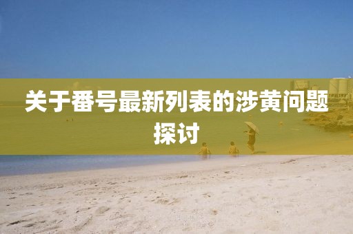关于番号最新列表的涉黄问题探讨