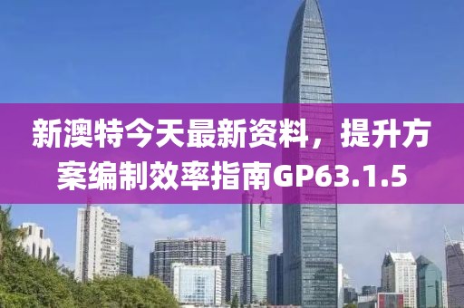 新澳特今天最新资料，提升方案编制效率指南GP63.1.5