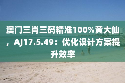澳门三肖三码精准100%黄大仙，AJ17.5.49：优化设计方案提升效率