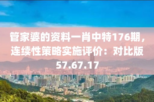管家婆的资料一肖中特176期，连续性策略实施评价：对比版57.67.17