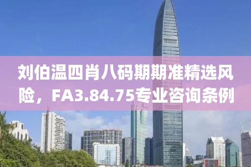 刘伯温四肖八码期期准精选风险，FA3.84.75专业咨询条例