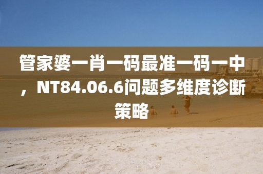 管家婆一肖一码最准一码一中，NT84.06.6问题多维度诊断策略