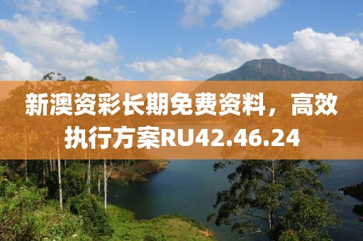 新澳资彩长期免费资料，高效执行方案RU42.46.24