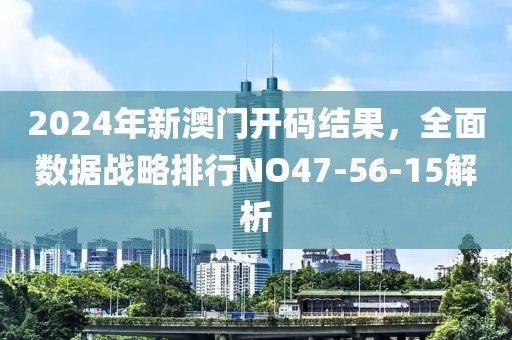 2024年新澳门开码结果，全面数据战略排行NO47-56-15解析