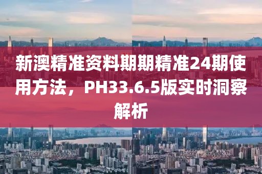 新澳精准资料期期精准24期使用方法,PH33.6.5版实时洞察解析