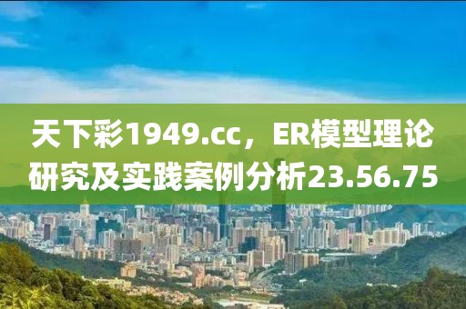 天下彩1949.cc，ER模型理论研究及实践案例分析23.56.75