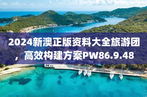 2024新澳正版资料大全旅游团，高效构建方案PW86.9.48