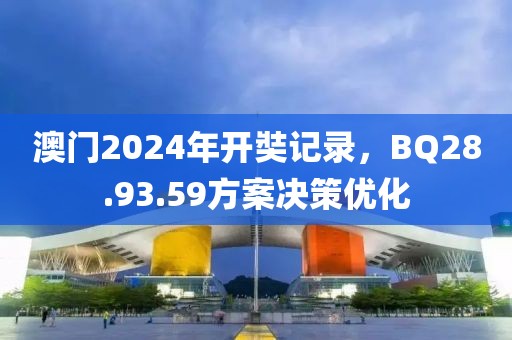 澳门2024年开奘记录，BQ28.93.59方案决策优化