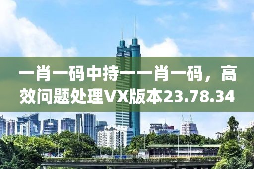 一肖一码中持一一肖一码，高效问题处理VX版本23.78.34