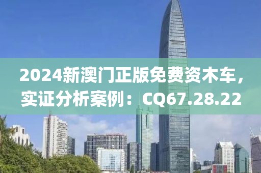 2024新澳门正版免费资木车，实证分析案例：CQ67.28.22