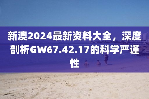 新澳2024最新资料大全，深度剖析GW67.42.17的科学严谨性