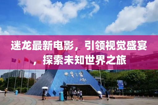 迷龙最新电影，引领视觉盛宴，探索未知世界之旅