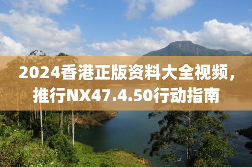 2024香港正版资料大全视频，推行NX47.4.50行动指南
