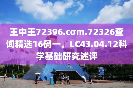 王中王72396.cσm.72326查询精选16码一，LC43.04.12科学基础研究述评