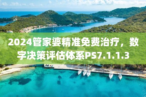 2024管家婆精准免费治疗，数字决策评估体系PS7.1.1.3