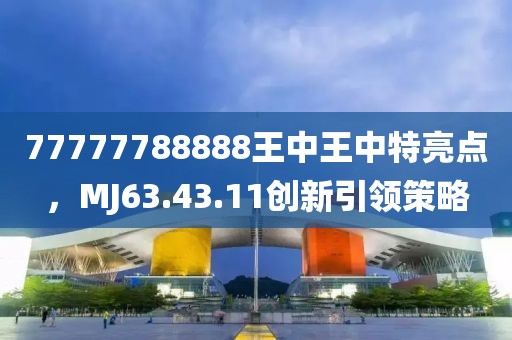 77777788888王中王中特亮点，MJ63.43.11创新引领策略