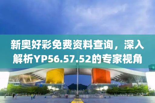 新奥好彩免费资料查询，深入解析YP56.57.52的专家视角