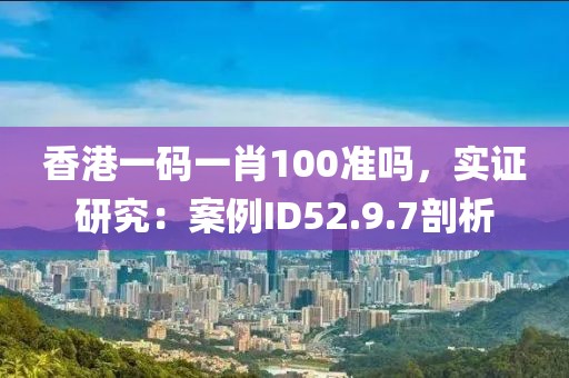 香港一码一肖100准吗，实证研究：案例ID52.9.7剖析