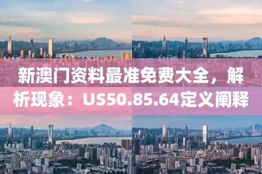 新澳门资料最准免费大全，解析现象：US50.85.64定义阐释