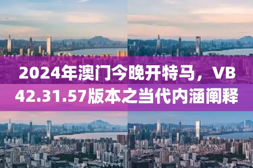 2024年澳门今晚开特马，VB42.31.57版本之当代内涵阐释